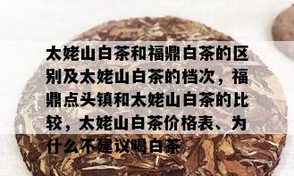 太姥山白茶和福鼎白茶的区别及太姥山白茶的档次，福鼎点头镇和太姥山白茶的比较，太姥山白茶价格表、为什么不建议喝白茶