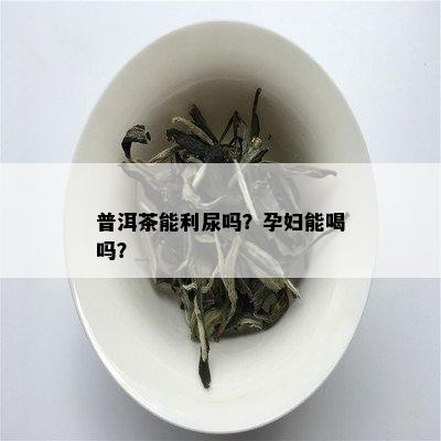 普洱茶能利尿吗？孕妇能喝吗？