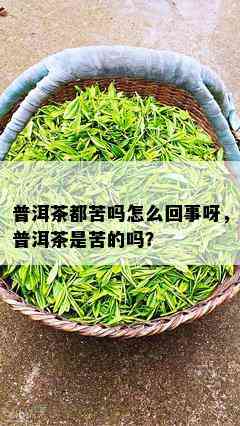 普洱茶都苦吗怎么回事呀，普洱茶是苦的吗？