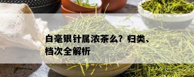 白毫银针属浓茶么？归类、档次全解析