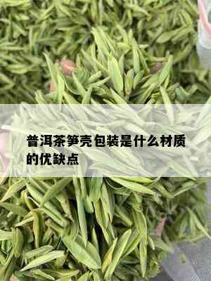 普洱茶笋壳包装是什么材质的优缺点