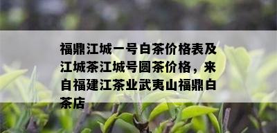 福鼎江城一号白茶价格表及江城茶江城号圆茶价格，来自福建江茶业武夷山福鼎白茶店