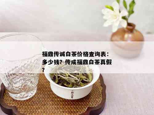 福鼎传诚白茶价格查询表：多少钱？传成福鼎白茶真假？