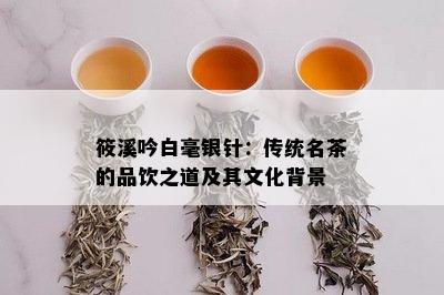 筱溪吟白毫银针：传统名茶的品饮之道及其文化背景