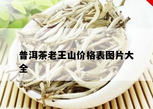 普洱茶老王山价格表图片大全