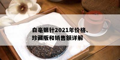 白毫银针2021年价格、珍藏版和销售额详解