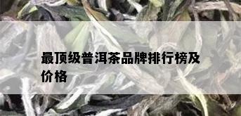 最顶级普洱茶品牌排行榜及价格