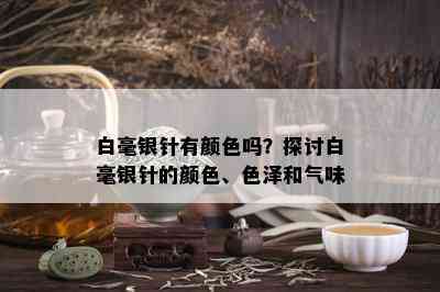 白毫银针有颜色吗？探讨白毫银针的颜色、色泽和气味