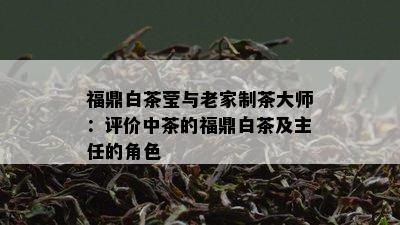 福鼎白茶莹与老家制茶大师：评价中茶的福鼎白茶及主任的角色