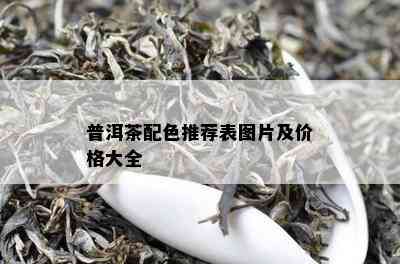 普洱茶配色推荐表图片及价格大全