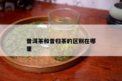 普洱茶和昔归茶的区别在哪里