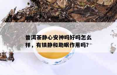 普洱茶静心安神吗好吗怎么样，有镇静和助眠作用吗？