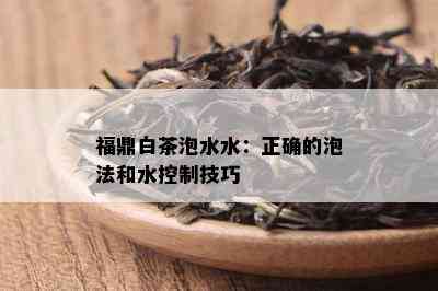 福鼎白茶泡水水：正确的泡法和水控制技巧