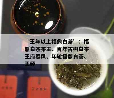 ‘王年以上福鼎白茶’：福鼎白茶茶王、百年古树白茶王府春风、年轮福鼎白茶、王经