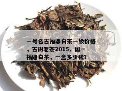 一号名古福鼎白茶一级价格，古树老茶2015，国一福鼎白茶，一盒多少钱？