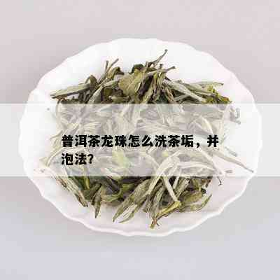 普洱茶龙珠怎么洗茶垢，并泡法？