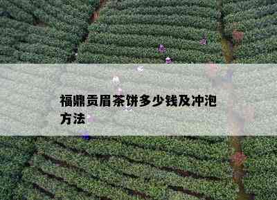 福鼎贡眉茶饼多少钱及冲泡方法