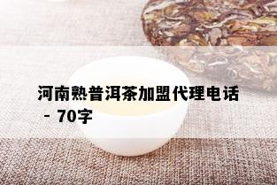 河南熟普洱茶加盟代理电话 - 70字