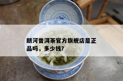 朗河普洱茶官方旗舰店是正品吗，多少钱？