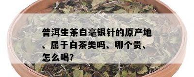 普洱生茶白毫银针的原产地、属于白茶类吗、哪个贵、怎么喝？