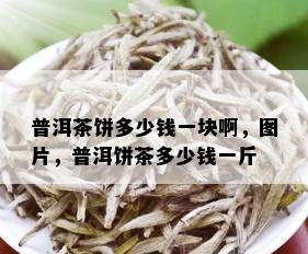 普洱茶饼多少钱一块啊，图片，普洱饼茶多少钱一斤