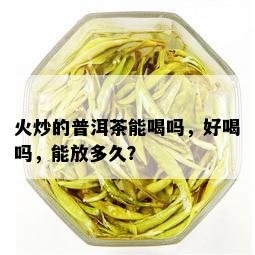 火炒的普洱茶能喝吗，好喝吗，能放多久？