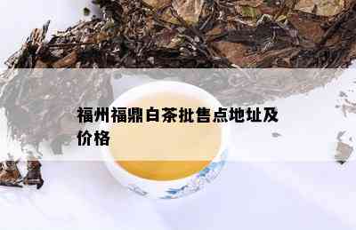 福州福鼎白茶批售点地址及价格