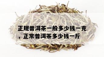 正规普洱茶一般多少钱一克，正常普洱茶多少钱一斤