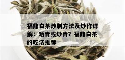 福鼎白茶炒制方法及炒作详解：晒青或炒青？福鼎白茶的吃法推荐