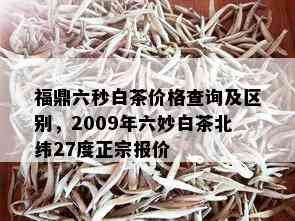 福鼎六秒白茶价格查询及区别，2009年六妙白茶北纬27度正宗报价