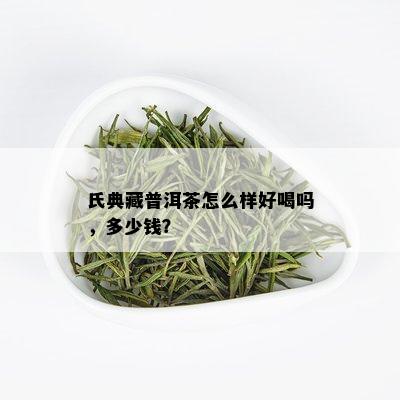 氏典藏普洱茶怎么样好喝吗，多少钱？