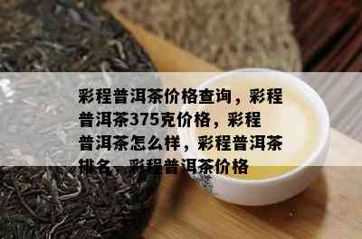 彩程普洱茶价格查询，彩程普洱茶375克价格，彩程普洱茶怎么样，彩程普洱茶排名，彩程普洱茶价格