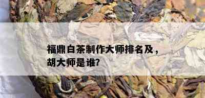 福鼎白茶制作大师排名及，胡大师是谁？