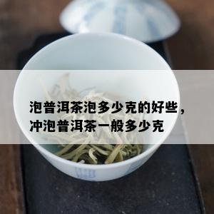 泡普洱茶泡多少克的好些，冲泡普洱茶一般多少克