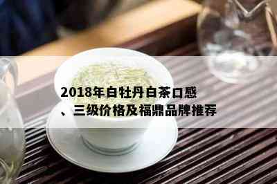 2018年白牡丹白茶口感、三级价格及福鼎品牌推荐