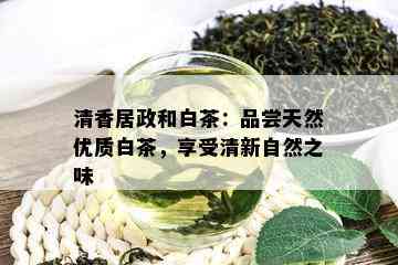 清香居政和白茶：品尝天然优质白茶，享受清新自然之味