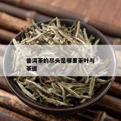 普洱茶的尽头是哪里茶叶与茶道