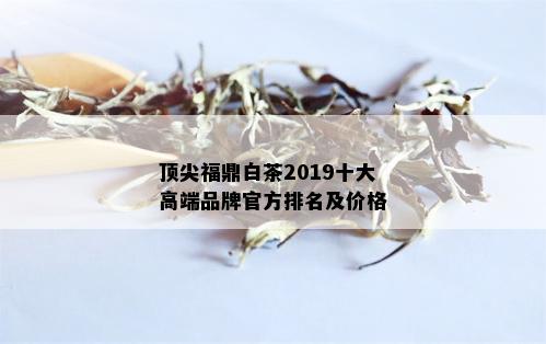 顶尖福鼎白茶2019十大高端品牌官方排名及价格