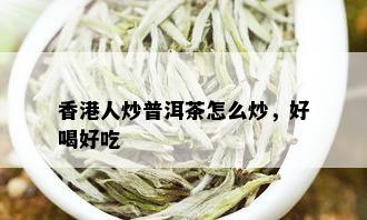 香港人炒普洱茶怎么炒，好喝好吃