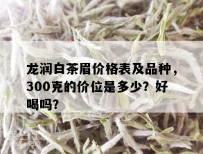 龙润白茶眉价格表及品种，300克的价位是多少？好喝吗？