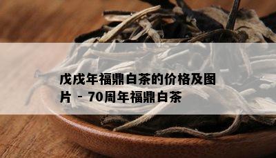 戊戌年福鼎白茶的价格及图片 - 70周年福鼎白茶