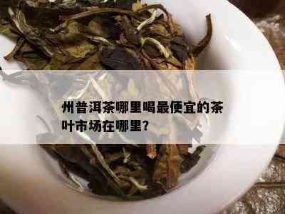 州普洱茶哪里喝更便宜的茶叶市场在哪里？