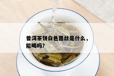 普洱茶饼白色菌丝是什么，能喝吗？