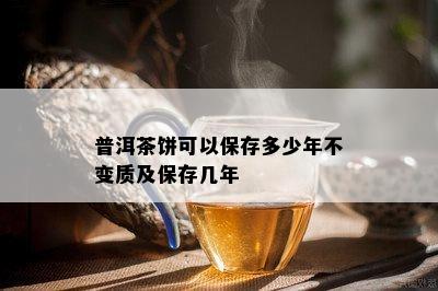 普洱茶饼可以保存多少年不变质及保存几年