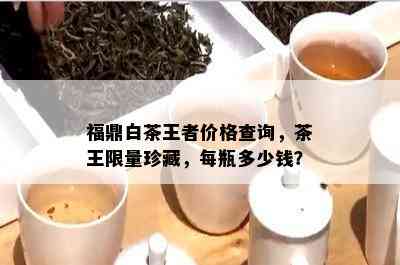 福鼎白茶王者价格查询，茶王 *** 珍藏，每瓶多少钱？