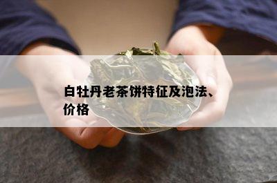 白牡丹老茶饼特征及泡法、价格