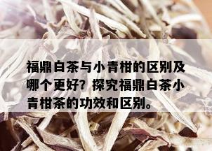 福鼎白茶与小青柑的区别及哪个更好？探究福鼎白茶小青柑茶的功效和区别。