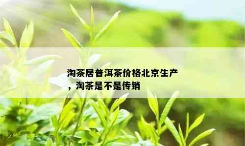 淘茶居普洱茶价格北京生产，淘茶是不是传销