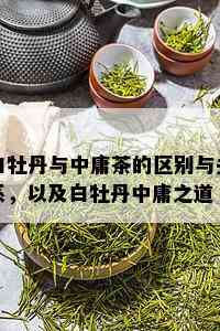 白牡丹与中庸茶的区别与关系，以及白牡丹中庸之道