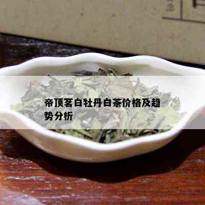 帝顶茗白牡丹白茶价格及趋势分析